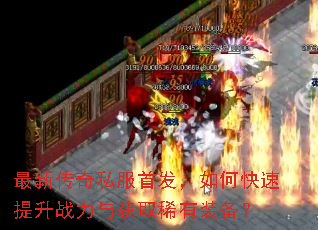 最新传奇私服首发,如何快速提升战力与获取稀有装备? 最新传奇私服首发,如何快速提升战力与获取稀有装备?