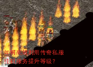 如何高效利用传奇私服挂机服务提升等级? 如何高效利用传奇私服挂机服务提升等级?