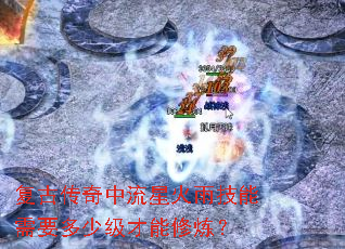 复古传奇中流星火雨技能需要多少级才能修炼? 复古传奇中流星火雨技能需要多少级才能修炼?