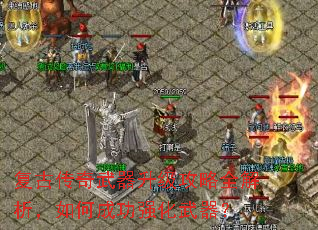 复古传奇武器升级攻略全解析,如何成功强化武器? 复古传奇武器升级攻略全解析,如何成功强化武器?