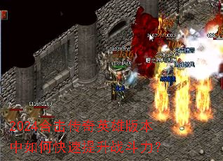 2024合击传奇英雄版本中如何快速提升战斗力? 2024合击传奇英雄版本中如何快速提升战斗力?