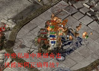 传奇私服中英雄合击技能如何正确释放? 传奇私服中英雄合击技能如何正确释放?