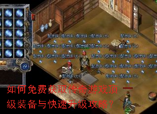 如何免费获取传奇游戏顶级装备与快速升级攻略? 如何免费获取传奇游戏顶级装备与快速升级攻略?