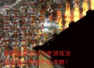 如何免费获取传奇游戏顶级装备与快速升级攻略? 如何免费获取传奇游戏顶级装备与快速升级攻略?