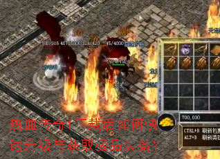 热血传奇1下载后如何快速升级与获取极品装备? 热血传奇1下载后如何快速升级与获取极品装备?