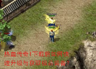 热血传奇1下载后如何快速升级与获取极品装备? 热血传奇1下载后如何快速升级与获取极品装备?
