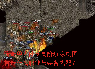 传奇兽人陵墓高阶玩家刷图首选什么职业与装备搭配? 传奇兽人陵墓高阶玩家刷图首选什么职业与装备搭配?