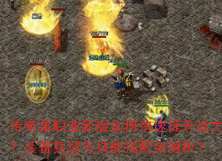 传奇单职业新版如何快速提升战力?装备获取与技能搭配全解析? 传奇单职业新版如何快速提升战力?装备获取与技能搭配全解析?