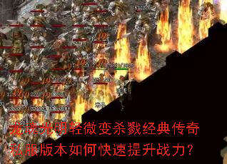 龙魂光明轻微变杀戮经典传奇私服版本如何快速提升战力? 龙魂光明轻微变杀戮经典传奇私服版本如何快速提升战力?