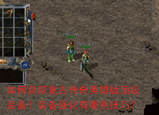 如何获取复古传奇英雄版顶级装备?装备强化有哪些技巧? 如何获取复古传奇英雄版顶级装备?装备强化有哪些技巧?