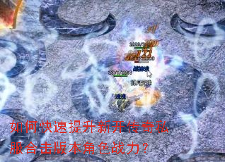 如何快速提升新开传奇私服合击版本角色战力? 如何快速提升新开传奇私服合击版本角色战力?