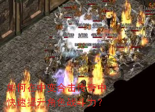 如何在中变合击传奇中快速提升角色战斗力? 如何在中变合击传奇中快速提升角色战斗力?