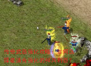 传奇武器强化攻略:如何选择最适合强化的神兵利器? 传奇武器强化攻略:如何选择最适合强化的神兵利器?
