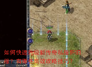 如何快速升级新传奇私服怀旧服?有哪些高效攻略技巧? 如何快速升级新传奇私服怀旧服?有哪些高效攻略技巧?