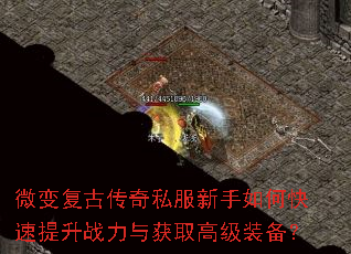 微变复古传奇私服新手如何快速提升战力与获取高级装备? 微变复古传奇私服新手如何快速提升战力与获取高级装备?