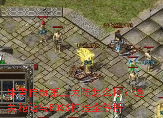 冰雪传奇第三大陆怎么打?通关秘籍与BOSS打法全解析 冰雪传奇第三大陆怎么打?通关秘籍与BOSS打法全解析