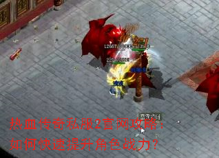 热血传奇私服2官网攻略:如何快速提升角色战力? 热血传奇私服2官网攻略:如何快速提升角色战力?