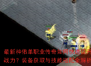 最新神佑单职业传奇如何快速提升战力?装备获取与技能搭配全解析 最新神佑单职业传奇如何快速提升战力?装备获取与技能搭配全解析