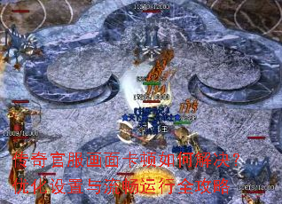 传奇官服画面卡顿如何解决?优化设置与流畅运行全攻略 传奇官服画面卡顿如何解决?优化设置与流畅运行全攻略