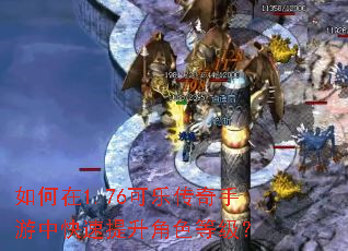如何在1.76可乐传奇手游中快速提升角色等级? 如何在1.76可乐传奇手游中快速提升角色等级?