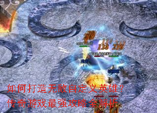 如何打造无敌自定义英雄?传奇游戏最强攻略全解析 如何打造无敌自定义英雄?传奇游戏最强攻略全解析