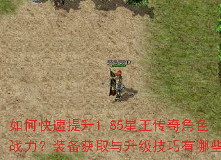 如何快速提升1.85星王传奇角色战力?装备获取与升级技巧有哪些? 如何快速提升1.85星王传奇角色战力?装备获取与升级技巧有哪些?