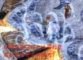 如何快速提升在冰雪超变单职业传奇中的战力? 如何快速提升在冰雪超变单职业传奇中的战力?