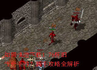 如何快速下载1.76怀旧传奇手游?新手攻略全解析 如何快速下载1.76怀旧传奇手游?新手攻略全解析