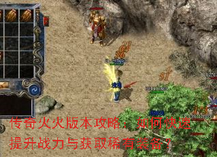 传奇火火版本攻略:如何快速提升战力与获取稀有装备? 传奇火火版本攻略:如何快速提升战力与获取稀有装备?