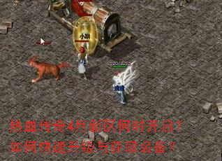 热血传奇4月新区何时开启?如何快速升级与获取装备? 热血传奇4月新区何时开启?如何快速升级与获取装备?