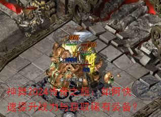 神舞2024传奇之旅:如何快速提升战力与获取稀有装备? 神舞2024传奇之旅:如何快速提升战力与获取稀有装备?