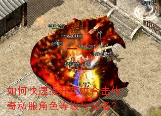 如何快速提升英雄合击传奇私服角色等级与装备? 如何快速提升英雄合击传奇私服角色等级与装备?