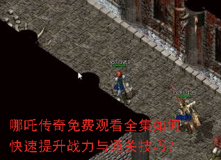 哪吒传奇免费观看全集如何快速提升战力与通关技巧? 哪吒传奇免费观看全集如何快速提升战力与通关技巧?