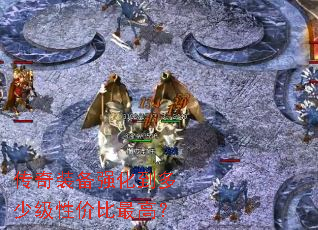 传奇装备强化到多少级性价比最高? 传奇装备强化到多少级性价比最高?