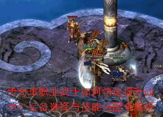 传奇单职业武士如何快速提升战力?装备选择与技能搭配全解析 传奇单职业武士如何快速提升战力?装备选择与技能搭配全解析