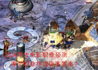 2024年传奇新职业预测,哪个职业将成版本答案? 2024年传奇新职业预测,哪个职业将成版本答案?