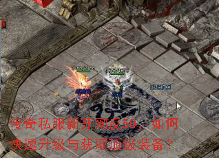 传奇私服新开网反50,如何快速升级与获取顶级装备? 传奇私服新开网反50,如何快速升级与获取顶级装备?