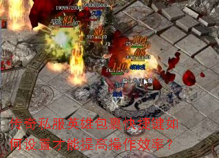 传奇私服英雄包裹快捷键如何设置才能提高操作效率? 传奇私服英雄包裹快捷键如何设置才能提高操作效率?