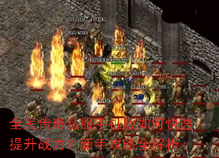 全民传奇私服手机版如何快速提升战力?新手攻略全解析 全民传奇私服手机版如何快速提升战力?新手攻略全解析