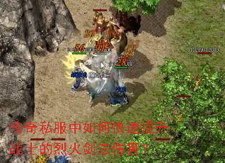 传奇私服中如何快速提升战士的烈火剑法伤害? 传奇私服中如何快速提升战士的烈火剑法伤害?