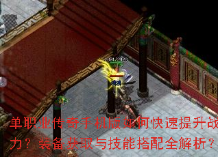 单职业传奇手机版如何快速提升战力?装备获取与技能搭配全解析? 单职业传奇手机版如何快速提升战力?装备获取与技能搭配全解析?