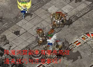 降魔洞窟副本有哪些高效通关技巧与注意事项? 降魔洞窟副本有哪些高效通关技巧与注意事项?
