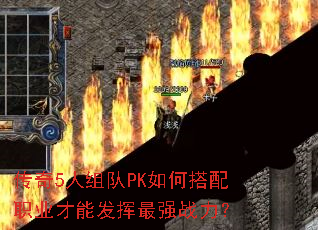 传奇5人组队PK如何搭配职业才能发挥最强战力? 传奇5人组队PK如何搭配职业才能发挥最强战力?