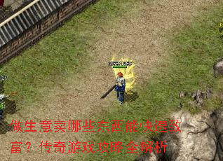 做生意卖哪些东西能快速致富?传奇游戏攻略全解析 做生意卖哪些东西能快速致富?传奇游戏攻略全解析