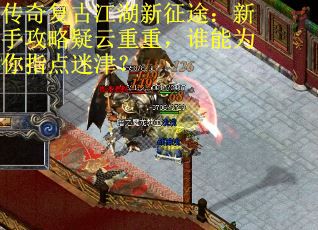 传奇复古江湖新征途：新手攻略疑云重重，谁能为你指点迷津？