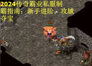 2024传奇霸业私服制霸指南：新手进阶，攻城夺宝