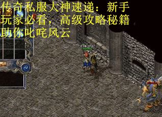 传奇私服大神速递：新手玩家必看，高级攻略秘籍助你叱咤风云