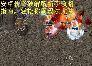 安卓传奇破解版新手攻略指南，轻松称霸玛法大陆