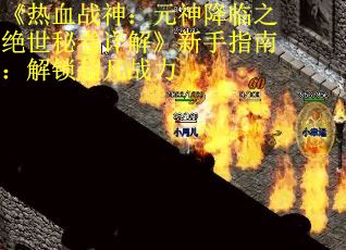 《热血战神：元神降临之绝世秘卷详解》新手指南：解锁超凡战力