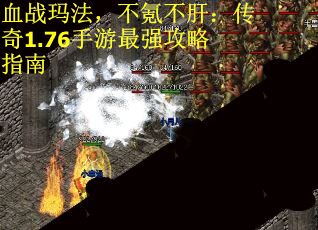 血战玛法，不氪不肝：传奇1.76手游最强攻略指南